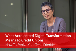 What_Accelerated_Digital_Transformation_Means_To_Credit_Unions_How_To_Evolve_Your_Tech_Priorities